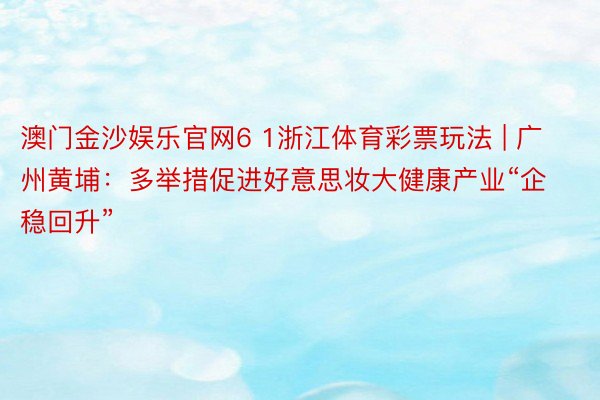 澳门金沙娱乐官网6 1浙江体育彩票玩法 | 广州黄埔：多举措促进好意思妆大健康产业“企稳回升”