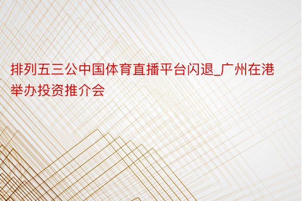 排列五三公中国体育直播平台闪退_广州在港举办投资推介会