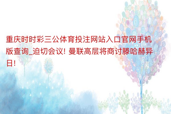 重庆时时彩三公体育投注网站入口官网手机版查询_迫切会议! 曼联高层将商讨滕哈赫异日!