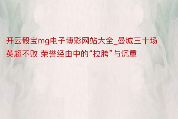 开云骰宝mg电子博彩网站大全_曼城三十场英超不败 荣誉经由中的“拉胯”与沉重