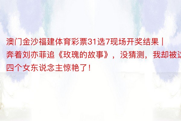 澳门金沙福建体育彩票31选7现场开奖结果 | 奔着刘亦菲追《玫瑰的故事》，没猜测，<a href=