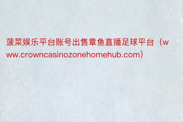 菠菜娱乐平台账号出售章鱼直播足球平台（www.crowncasinozonehomehub.com）