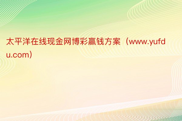 太平洋在线现金网博彩赢钱方案（www.yufdu.com）