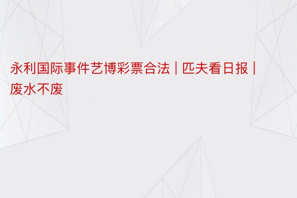 永利国际事件艺博彩票合法 | 匹夫看日报 | 废水不废