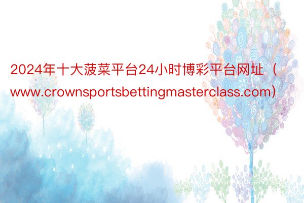 2024年十大菠菜平台24小时博彩平台网址（www.crownsportsbettingmasterclass.com）