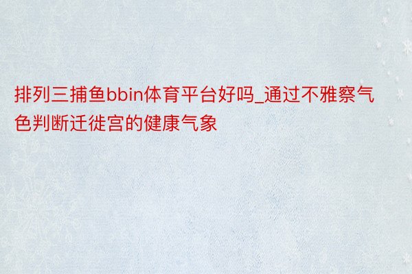 排列三捕鱼bbin体育平台好吗_通过不雅察气色判断迁徙宫的健康气象