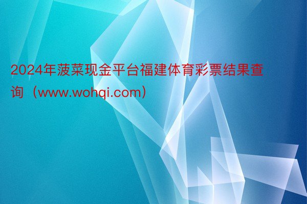 2024年菠菜现金平台福建体育彩票结果查询（www.wohqi.com）