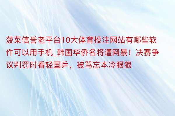 菠菜信誉老平台10大体育投注网站有哪些软件可以用手机_韩国华侨名将遭网暴！决赛争议判罚时看轻国乒，被骂忘本冷眼狼