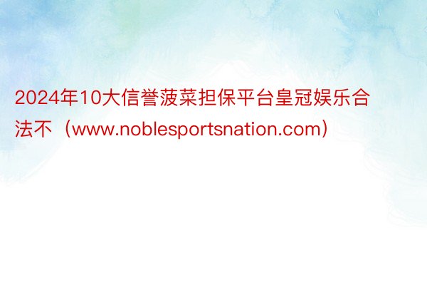 2024年10大信誉菠菜担保平台皇冠娱乐合法不（www.noblesportsnation.com）