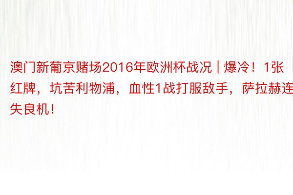 澳门新葡京赌场2016年欧洲杯战况 | 爆冷！1张红牌，坑苦利物浦，血性1战打服敌手，萨拉赫连失良机！