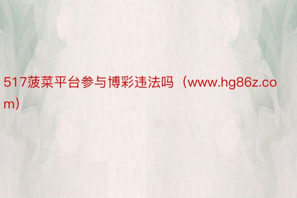 517菠菜平台参与博彩违法吗（www.hg86z.com）