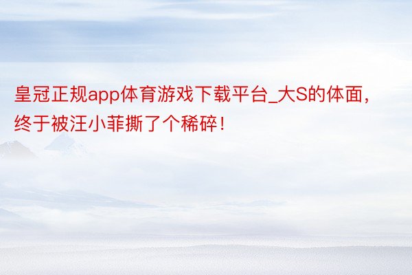 皇冠正规app体育游戏下载平台_大S的体面，终于被汪小菲撕了个稀碎！