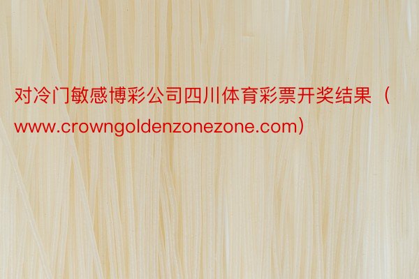 对冷门敏感博彩公司四川体育彩票开奖结果（www.crowngoldenzonezone.com）