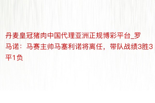 丹麦皇冠猪肉中国代理亚洲正规博彩平台_罗马诺：马赛主帅马塞利诺将离任，带队战绩3胜3平1负