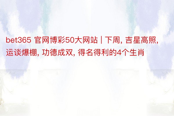 bet365 官网博彩50大网站 | 下周, 吉星高照, 运谈爆棚, 功德成双, 得名得利的4个生肖