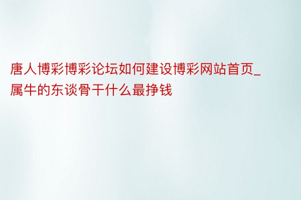 唐人博彩博彩论坛如何建设博彩网站首页_属牛的东谈骨干什么最挣钱