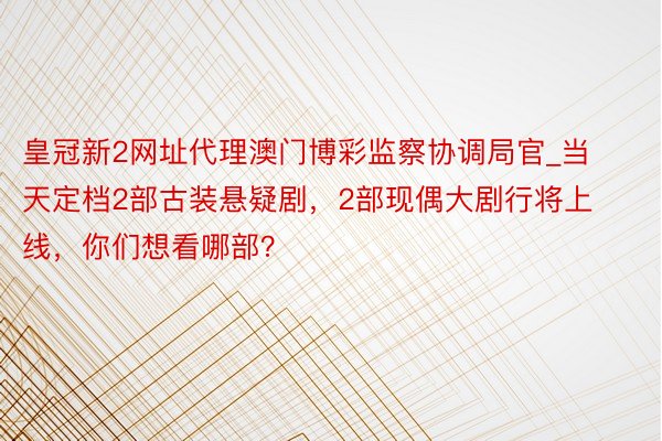 皇冠新2网址代理澳门博彩监察协调局官_当天定档2部古装悬疑剧，2部现偶大剧行将上线，你们想看哪部？